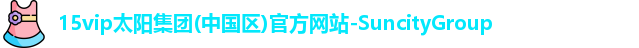 15vip太阳集团(中国区)官方网站-SuncityGroup